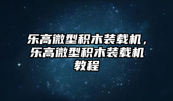 樂高微型積木裝載機(jī)，樂高微型積木裝載機(jī)教程