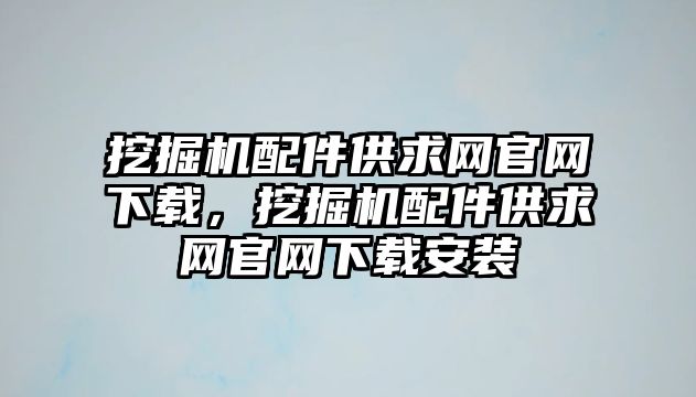 挖掘機(jī)配件供求網(wǎng)官網(wǎng)下載，挖掘機(jī)配件供求網(wǎng)官網(wǎng)下載安裝