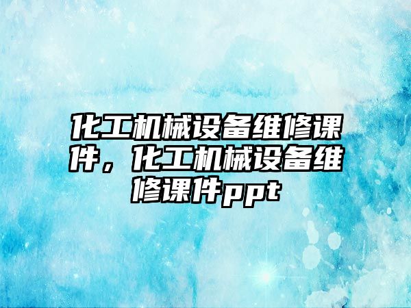 化工機(jī)械設(shè)備維修課件，化工機(jī)械設(shè)備維修課件ppt