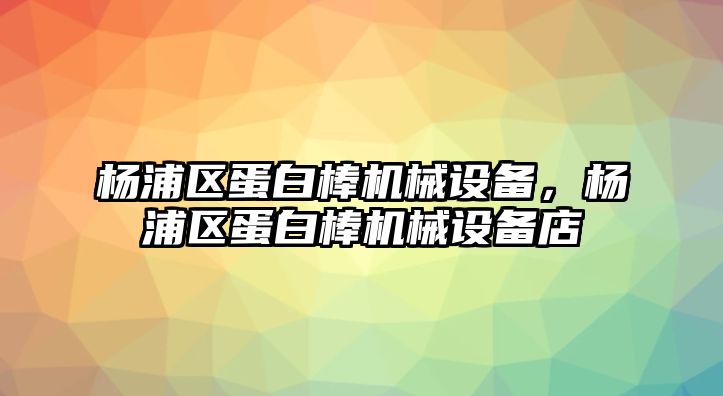 楊浦區(qū)蛋白棒機械設(shè)備，楊浦區(qū)蛋白棒機械設(shè)備店