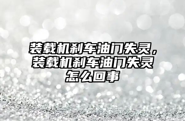 裝載機剎車油門失靈，裝載機剎車油門失靈怎么回事