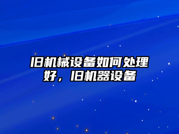 舊機械設備如何處理好，舊機器設備