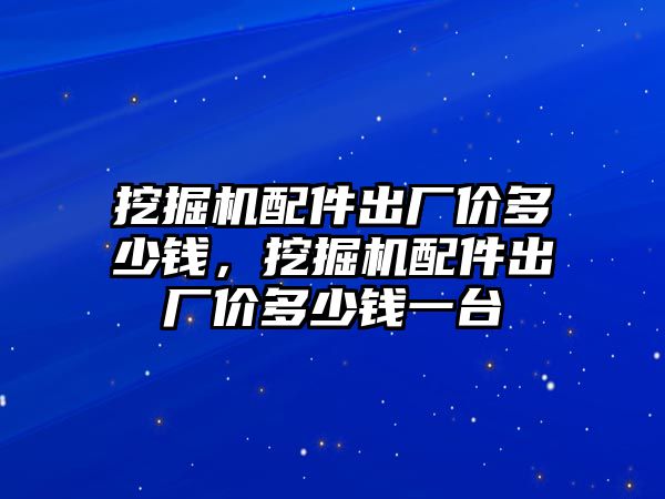 挖掘機配件出廠價多少錢，挖掘機配件出廠價多少錢一臺