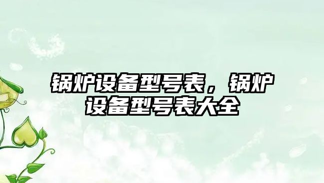 鍋爐設(shè)備型號(hào)表，鍋爐設(shè)備型號(hào)表大全