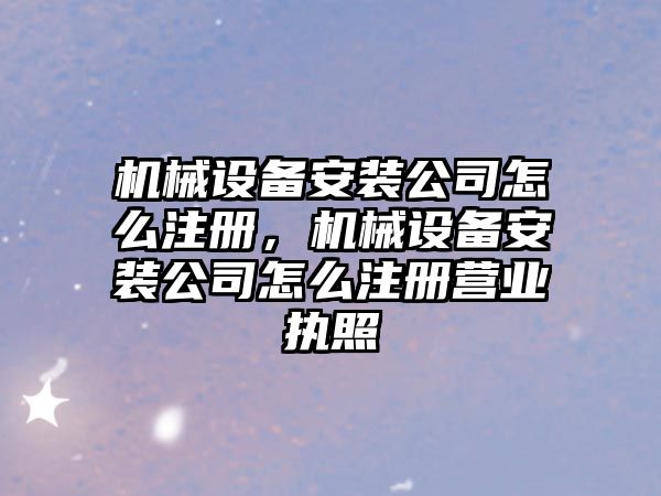 機(jī)械設(shè)備安裝公司怎么注冊(cè)，機(jī)械設(shè)備安裝公司怎么注冊(cè)營(yíng)業(yè)執(zhí)照