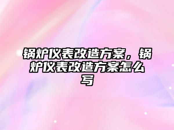 鍋爐儀表改造方案，鍋爐儀表改造方案怎么寫