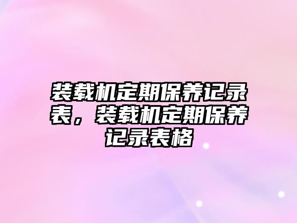 裝載機(jī)定期保養(yǎng)記錄表，裝載機(jī)定期保養(yǎng)記錄表格