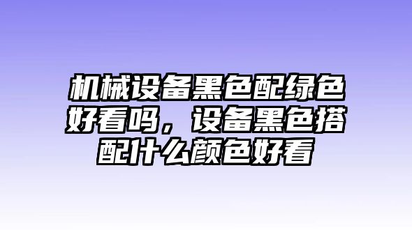 機(jī)械設(shè)備黑色配綠色好看嗎，設(shè)備黑色搭配什么顏色好看