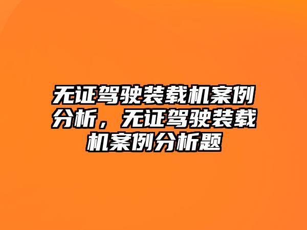 無證駕駛裝載機(jī)案例分析，無證駕駛裝載機(jī)案例分析題