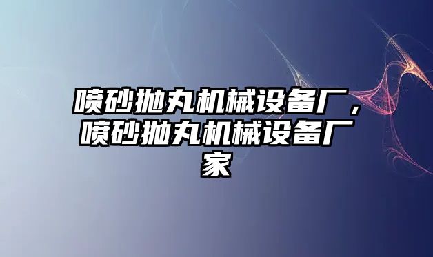 噴砂拋丸機械設(shè)備廠，噴砂拋丸機械設(shè)備廠家