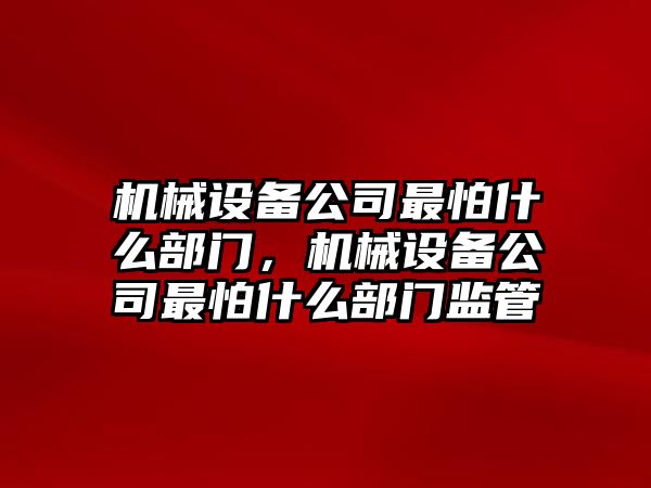 機(jī)械設(shè)備公司最怕什么部門，機(jī)械設(shè)備公司最怕什么部門監(jiān)管