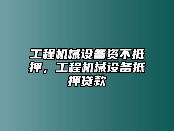 工程機械設(shè)備資不抵押，工程機械設(shè)備抵押貸款