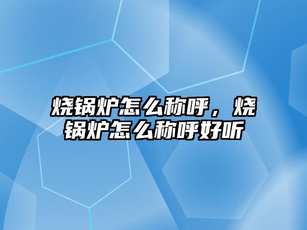 燒鍋爐怎么稱呼，燒鍋爐怎么稱呼好聽