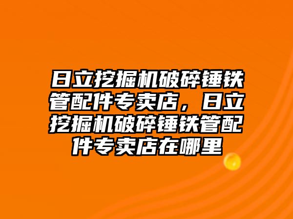 日立挖掘機破碎錘鐵管配件專賣店，日立挖掘機破碎錘鐵管配件專賣店在哪里