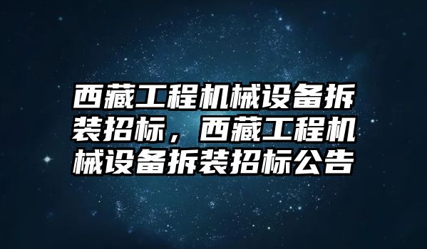 西藏工程機(jī)械設(shè)備拆裝招標(biāo)，西藏工程機(jī)械設(shè)備拆裝招標(biāo)公告