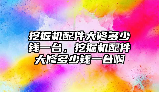 挖掘機配件大修多少錢一臺，挖掘機配件大修多少錢一臺啊