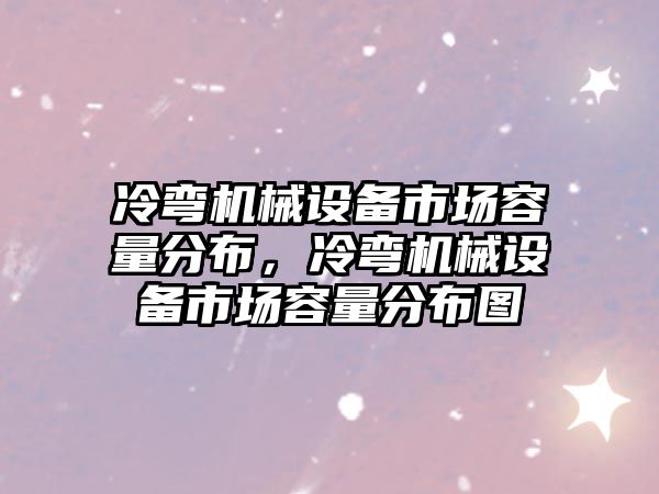 冷彎機(jī)械設(shè)備市場容量分布，冷彎機(jī)械設(shè)備市場容量分布圖