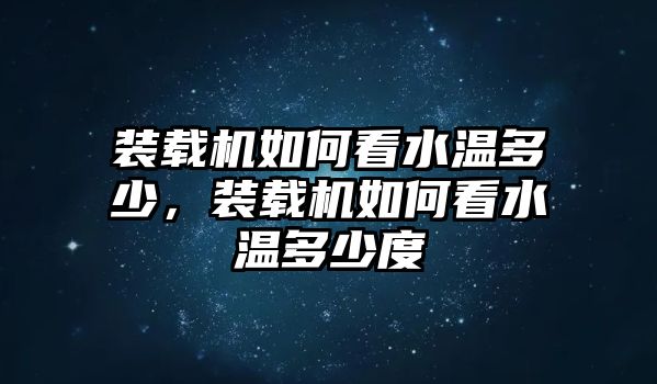 裝載機(jī)如何看水溫多少，裝載機(jī)如何看水溫多少度