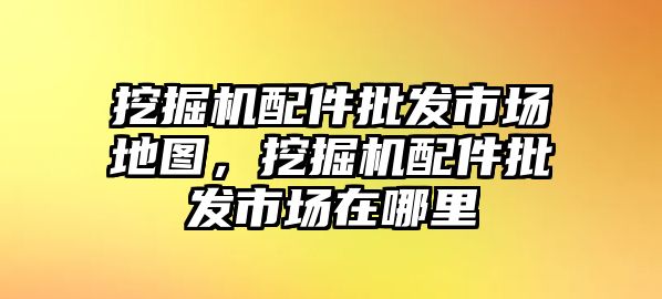 挖掘機(jī)配件批發(fā)市場(chǎng)地圖，挖掘機(jī)配件批發(fā)市場(chǎng)在哪里