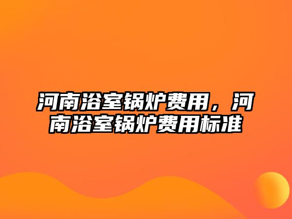 河南浴室鍋爐費用，河南浴室鍋爐費用標準