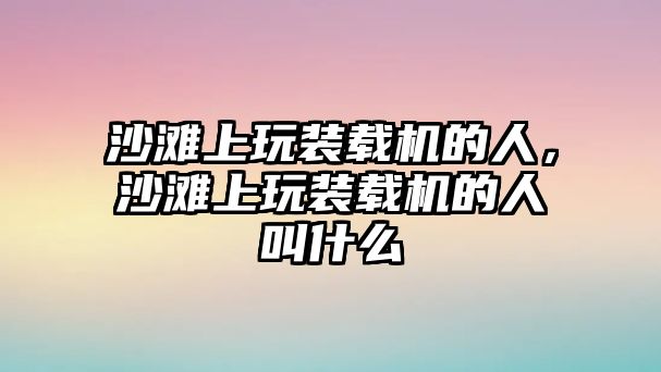 沙灘上玩裝載機(jī)的人，沙灘上玩裝載機(jī)的人叫什么