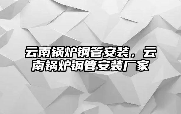 云南鍋爐鋼管安裝，云南鍋爐鋼管安裝廠家