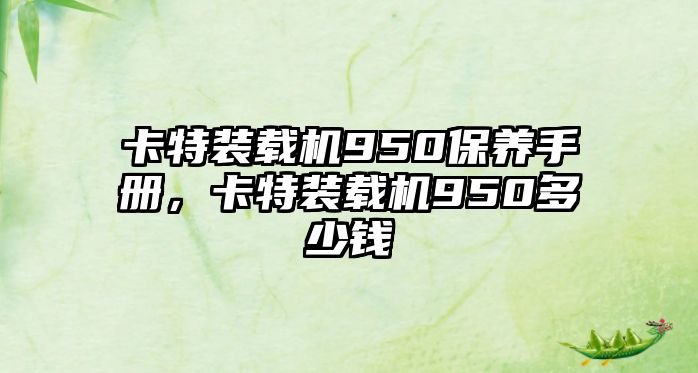 卡特裝載機(jī)950保養(yǎng)手冊，卡特裝載機(jī)950多少錢