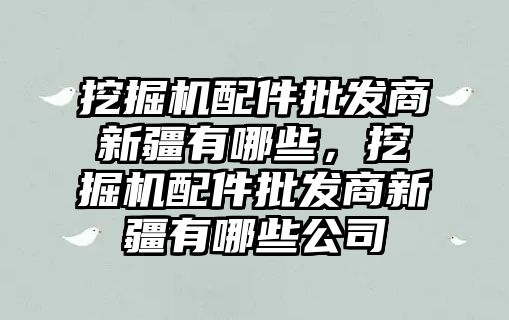 挖掘機配件批發(fā)商新疆有哪些，挖掘機配件批發(fā)商新疆有哪些公司