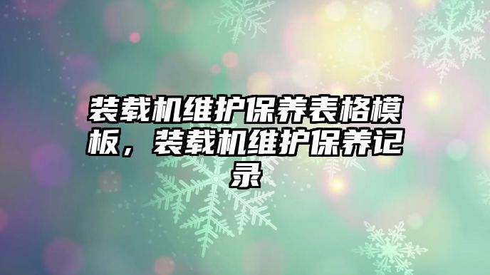 裝載機(jī)維護(hù)保養(yǎng)表格模板，裝載機(jī)維護(hù)保養(yǎng)記錄