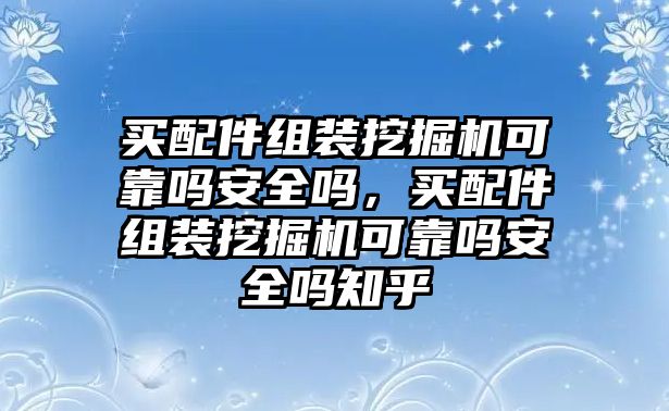 買配件組裝挖掘機可靠嗎安全嗎，買配件組裝挖掘機可靠嗎安全嗎知乎