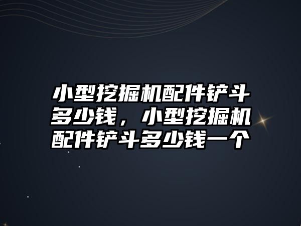 小型挖掘機配件鏟斗多少錢，小型挖掘機配件鏟斗多少錢一個