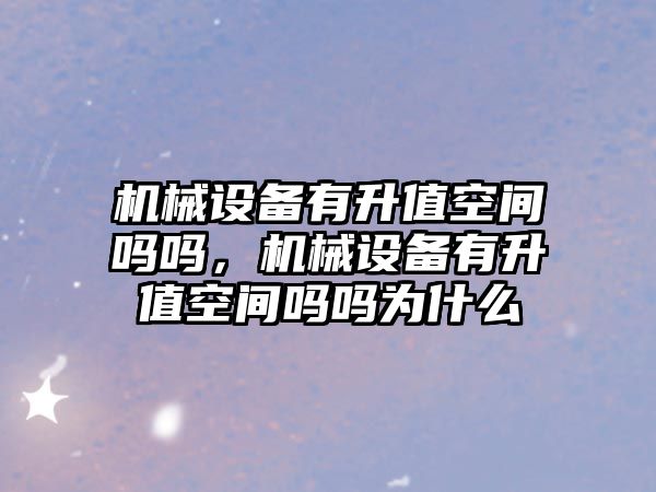 機械設(shè)備有升值空間嗎嗎，機械設(shè)備有升值空間嗎嗎為什么