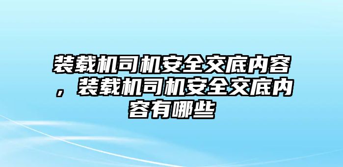 裝載機(jī)司機(jī)安全交底內(nèi)容，裝載機(jī)司機(jī)安全交底內(nèi)容有哪些