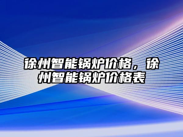 徐州智能鍋爐價(jià)格，徐州智能鍋爐價(jià)格表