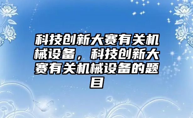 科技創(chuàng)新大賽有關(guān)機械設(shè)備，科技創(chuàng)新大賽有關(guān)機械設(shè)備的題目