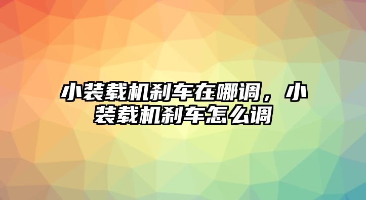 小裝載機剎車在哪調(diào)，小裝載機剎車怎么調(diào)