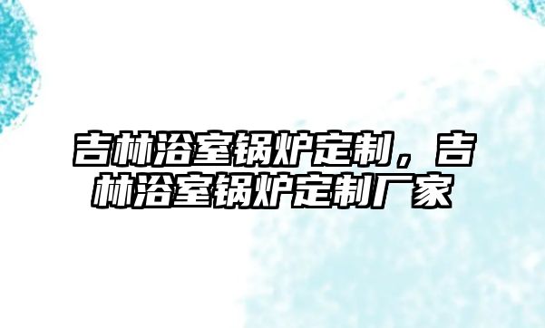 吉林浴室鍋爐定制，吉林浴室鍋爐定制廠家