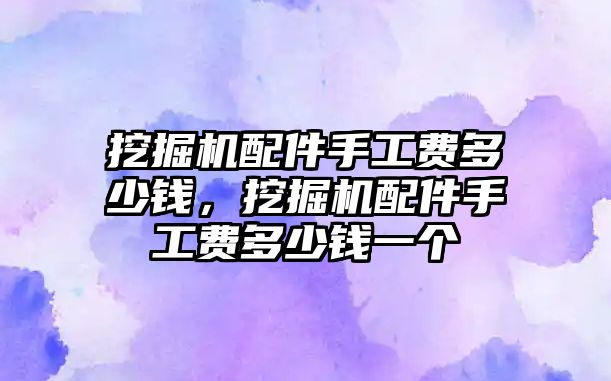 挖掘機(jī)配件手工費(fèi)多少錢(qián)，挖掘機(jī)配件手工費(fèi)多少錢(qián)一個(gè)