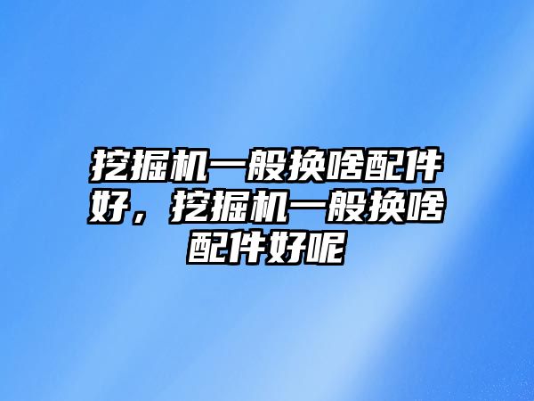 挖掘機(jī)一般換啥配件好，挖掘機(jī)一般換啥配件好呢