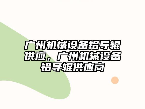 廣州機械設備鋁導輥供應，廣州機械設備鋁導輥供應商