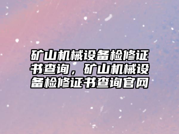 礦山機(jī)械設(shè)備檢修證書查詢，礦山機(jī)械設(shè)備檢修證書查詢官網(wǎng)