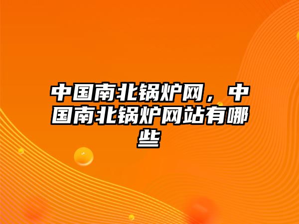 中國(guó)南北鍋爐網(wǎng)，中國(guó)南北鍋爐網(wǎng)站有哪些