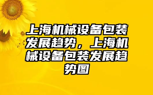 上海機械設(shè)備包裝發(fā)展趨勢，上海機械設(shè)備包裝發(fā)展趨勢圖