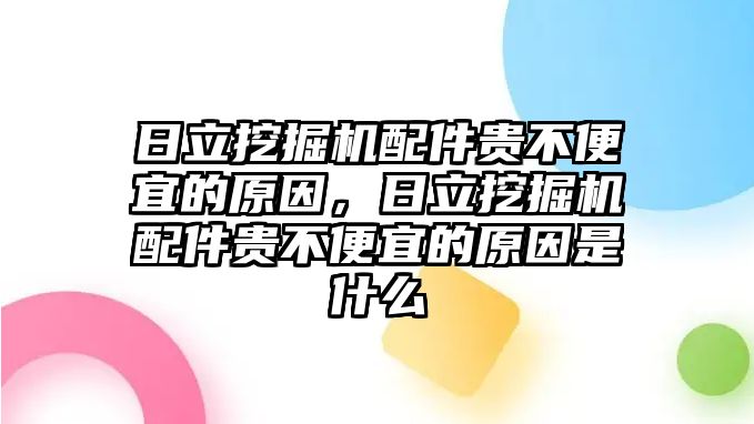 日立挖掘機(jī)配件貴不便宜的原因，日立挖掘機(jī)配件貴不便宜的原因是什么