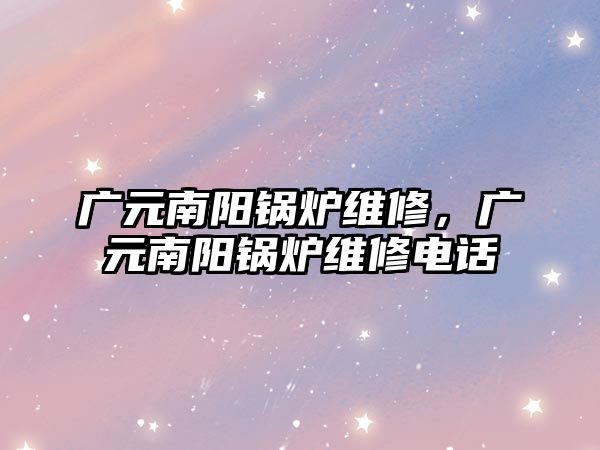 廣元南陽鍋爐維修，廣元南陽鍋爐維修電話