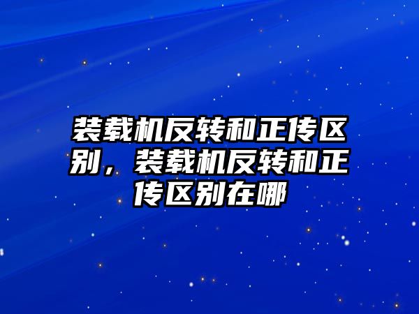 裝載機反轉和正傳區(qū)別，裝載機反轉和正傳區(qū)別在哪