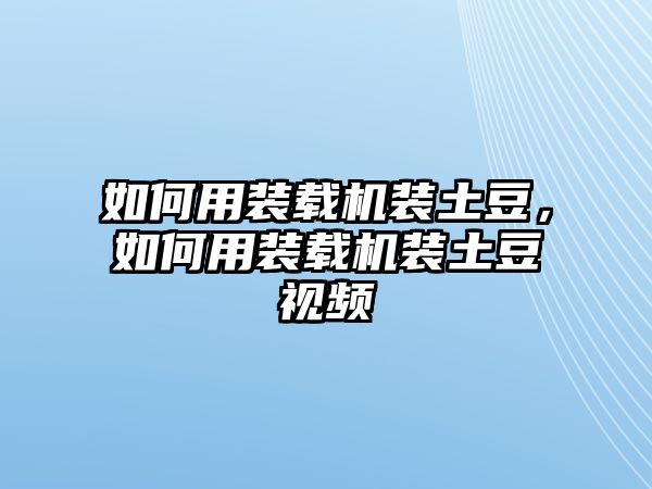 如何用裝載機(jī)裝土豆，如何用裝載機(jī)裝土豆視頻