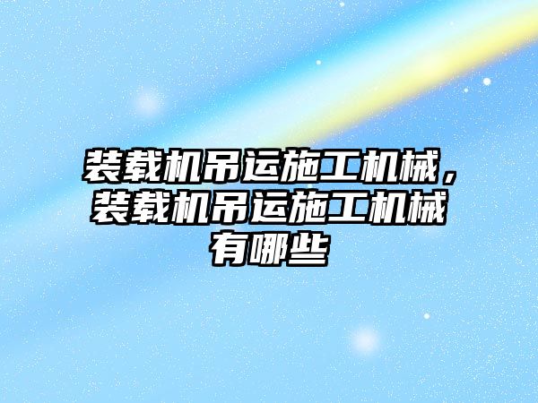 裝載機吊運施工機械，裝載機吊運施工機械有哪些