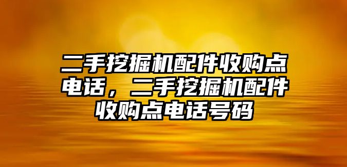 二手挖掘機(jī)配件收購點(diǎn)電話，二手挖掘機(jī)配件收購點(diǎn)電話號(hào)碼