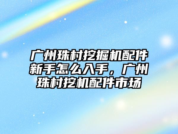 廣州珠村挖掘機配件新手怎么入手，廣州珠村挖機配件市場